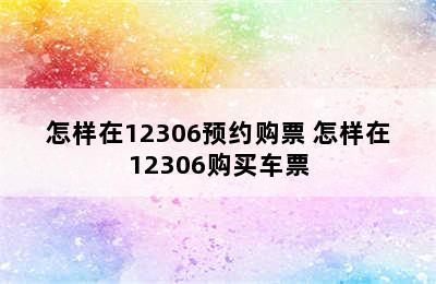 怎样在12306预约购票 怎样在12306购买车票